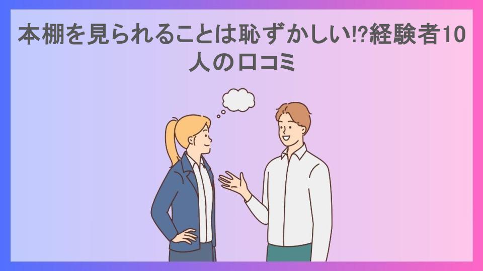 本棚を見られることは恥ずかしい!?経験者10人の口コミ